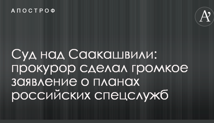 Суд над Саакашвілі: прокурор зробив гучну заяву про плани російських спецслужб