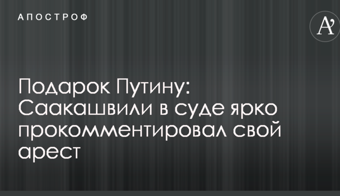Подарунок Путіну: Саакашвілі в суді яскраво прокоментував свій арешт