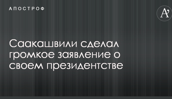 Саакашвілі зробив гучну заяву про своє президентство