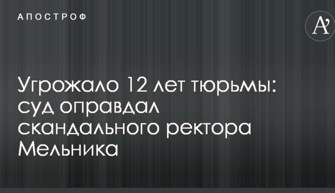 Загрожувало 12 років ув'язнення: суд виправдав скандального ректора Мельника