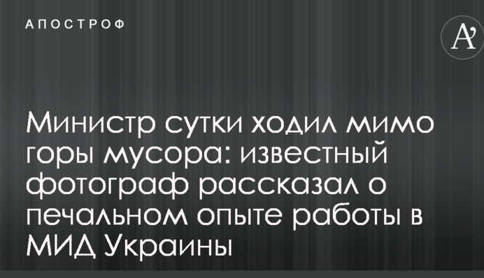 Министр сутки ходил мимо горы мусора: известный фотограф рассказал о печальном опыте работы в МИД Украины