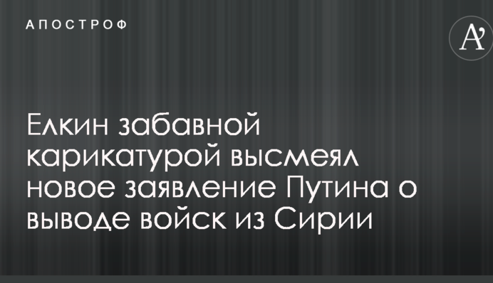 Елкин забавной карикатурой высмеял новое заявление Путина о выводе войск из Сирии