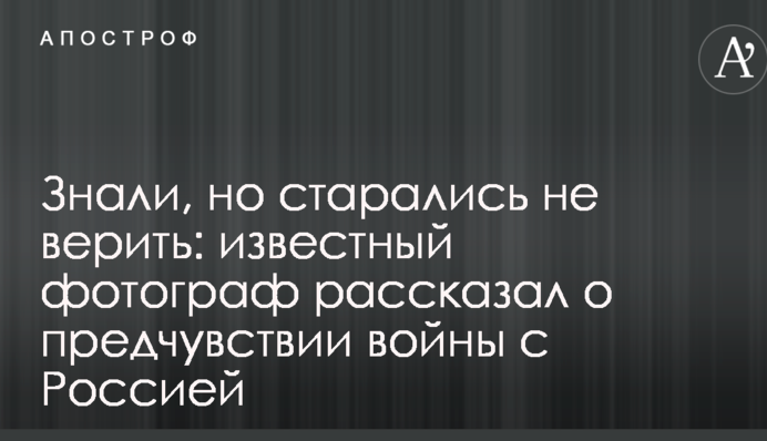 Знали, але намагалися не вірити: відомий фотограф розповів про передчуття війни з Росією