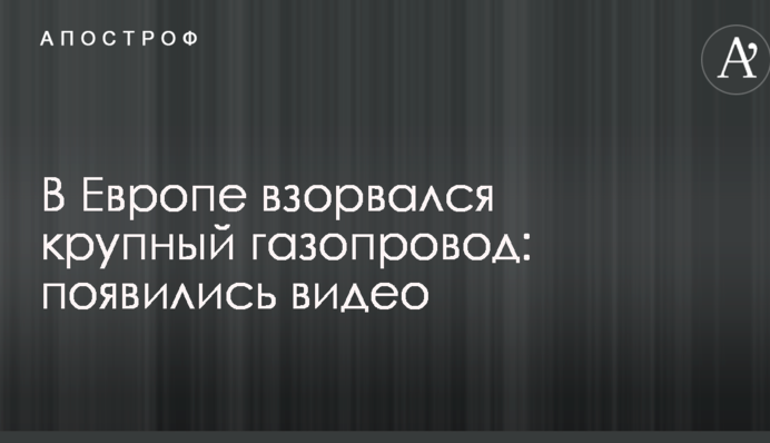 В Европе взорвался крупный газопровод: появились видео