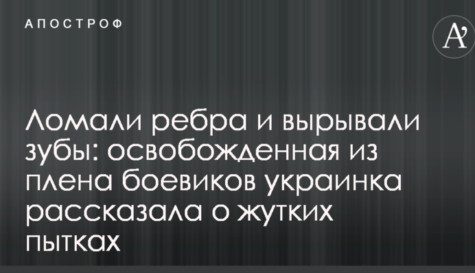 Ламали ребра і виривали зуби: звільнена з полону бойовиків українка розповіла про страшні тортури