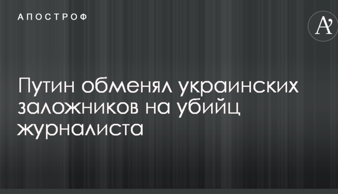 Путін обміняв українських заручників на вбивць журналіста