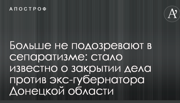 Больше не подозревают в сепаратизме: стало известно о закрытии дела против экс-губернатора Донецкой области