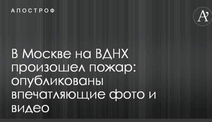 В Москве на ВДНХ произошел пожар: опубликованы впечатляющие фото и видео