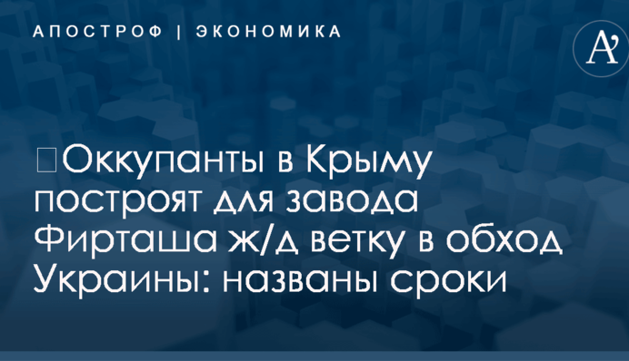 ​Оккупанты в Крыму построят для завода Фирташа ж/д ветку в обход Украины: названы сроки