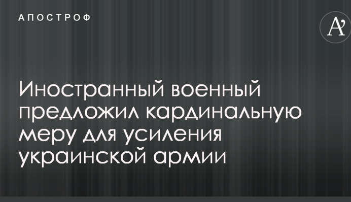 Иностранный военный предложил кардинальную меру для усиления украинской армии