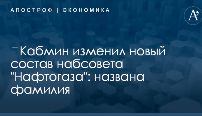 ​Кабмин изменил новый состав набсовета "Нафтогаза": названа фамилия