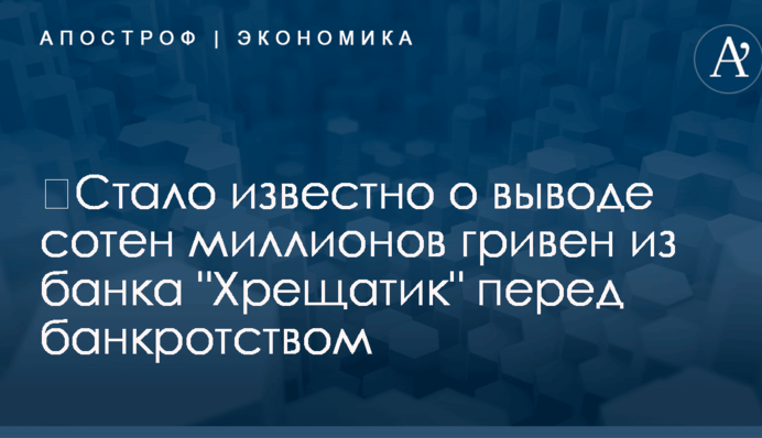 ​Стало известно о выводе сотен миллионов гривен из банка "Хрещатик" перед банкротством