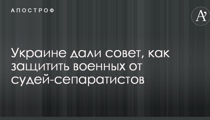 Украине дали совет, как защитить военных от судей-сепаратистов