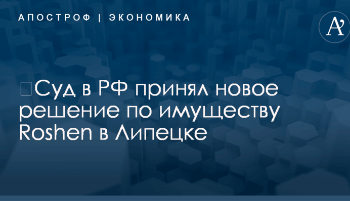​Суд в РФ принял новое решение по имуществу Roshen в Липецке