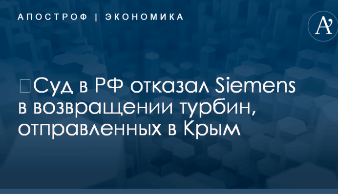 ​Суд в РФ отказал Siemens в возвращении турбин, отправленных в Крым