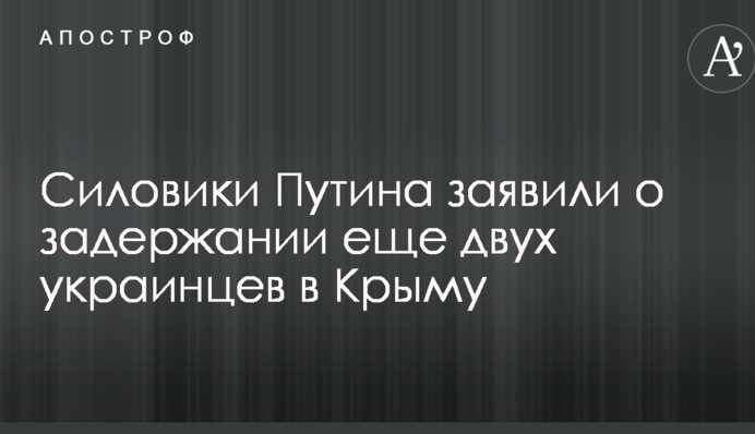 Силовики Путіна заявили про затримання ще двох українців в Криму