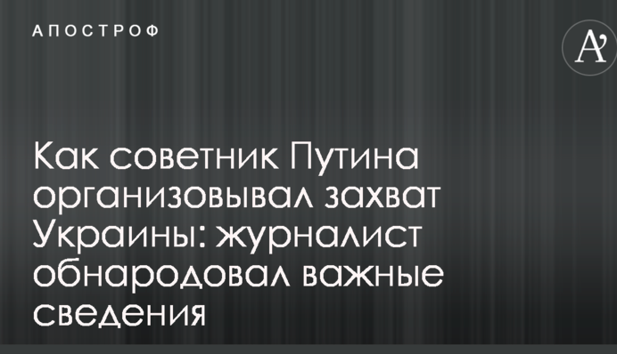 Как советник Путина организовывал захват Украины: журналист обнародовал важные сведения