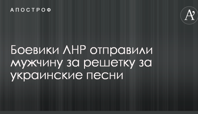 Боевики ЛНР отправили мужчину за решетку за украинские песни