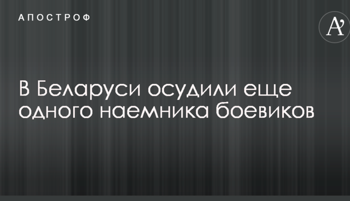 У Білорусі засудили ще одного найманця, який допомагав бойовикам на Донбасі