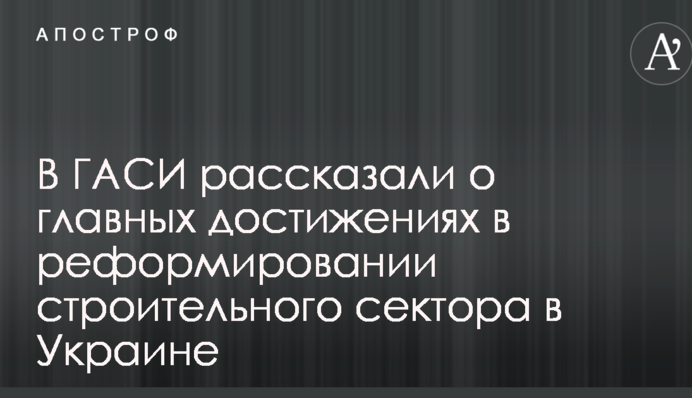 В ГАСИ рассказали о главных достижениях в реформировании строительного сектора в Украине