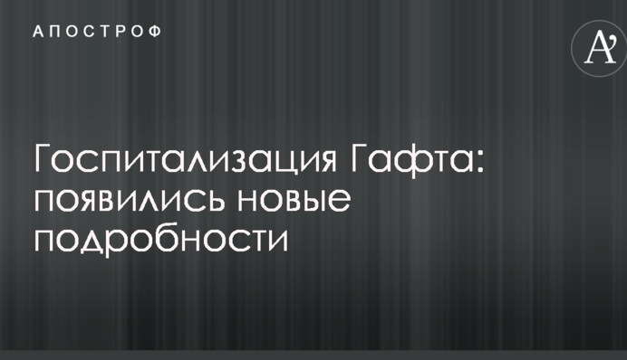 Госпіталізація Гафта: з'явилися нові подробиці