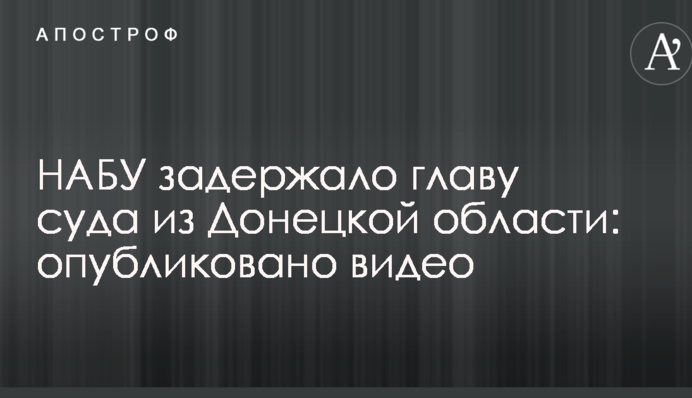 НАБУ задержало главу суда из Донецкой области: опубликовано видео