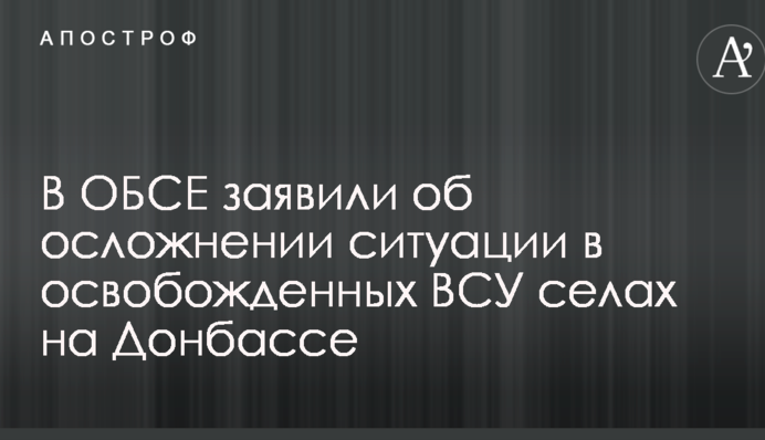 В ОБСЄ заявили про ускладнення ситуації в звільнених ЗСУ селах на Донбасі