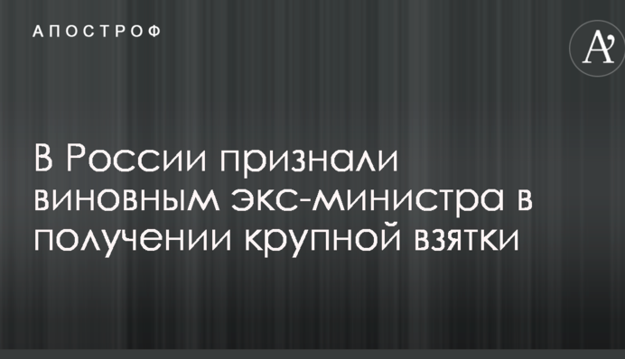 У Росії визнали винним екс-міністра в отриманні великого хабара