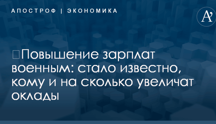 ​Повышение зарплат военным: стало известно, кому и на сколько увеличат оклады