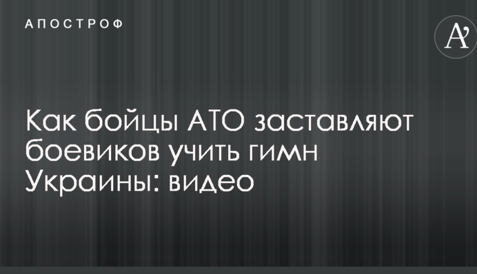 З'явилося вражаюче відео, як бійці АТО змушують бойовиків вчити гімн України