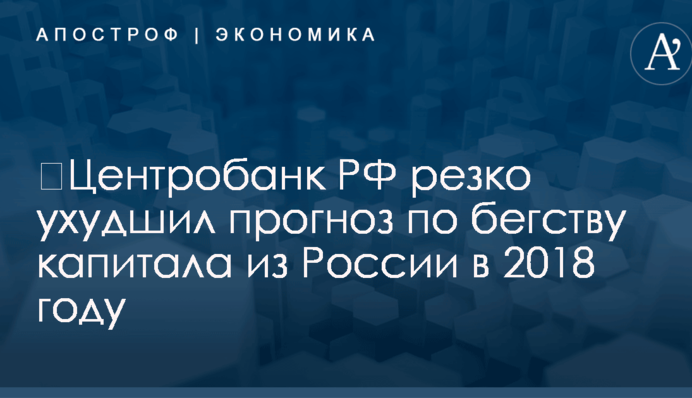 ​Центробанк РФ резко ухудшил прогноз по бегству капитала из России в 2018 году