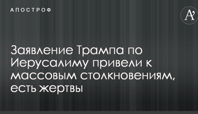 Заявление Трампа по Иерусалиму привели к массовым столкновениям в Израиле и Секторе Газа, есть жертвы