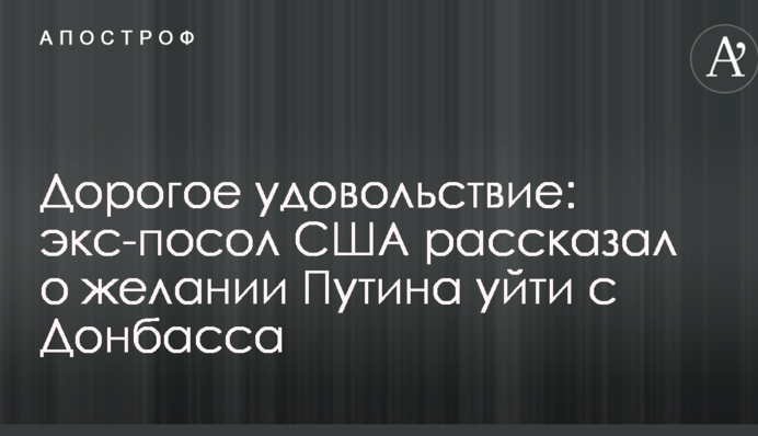 Дороге задоволення: екс-посол США розповів про бажання Путіна піти з Донбасу