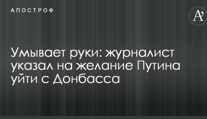 Умывает руки: журналист указал на желание Путина уйти с Донбасса