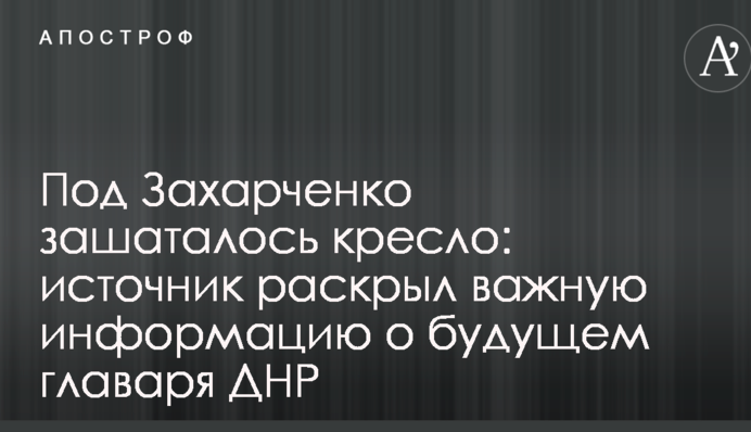 Під Захарченком захиталося крісло: джерело розкрило важливу інформацію про майбутнє ватажка ДНР
