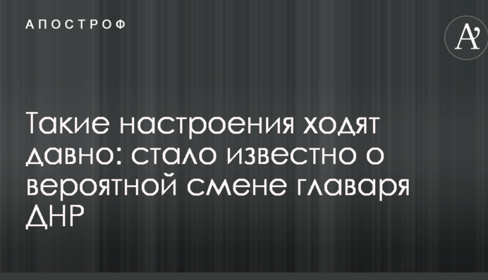 Такие настроения ходят давно: стало известно о вероятной смене главаря ДНР