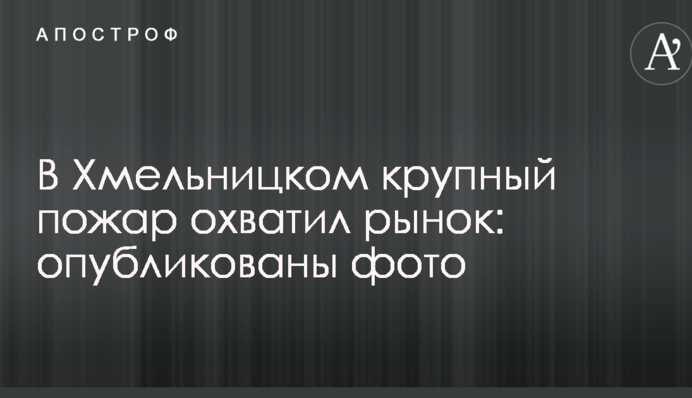 В Хмельницком крупный пожар охватил рынок: опубликованы фото