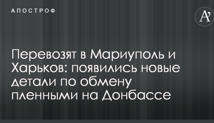 Перевозят в Мариуполь и Харьков: появились новые детали по обмену пленными на Донбассе