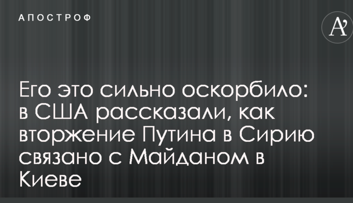 Его это сильно оскорбило: в США рассказали, как вторжение Путина в Сирию связано с Майданом в Киеве
