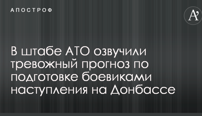 У штабі АТО озвучили тривожний прогноз щодо підготовки бойовиками наступу на Донбасі