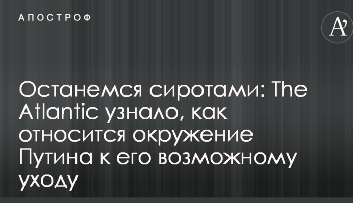 Залишимося сиротами: The Atlantic дізналося, як ставиться оточення Путіна до його можливого відходу
