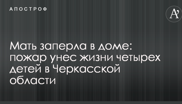 Мать заперла в доме: пожар унес жизни четырех детей в Черкасской области