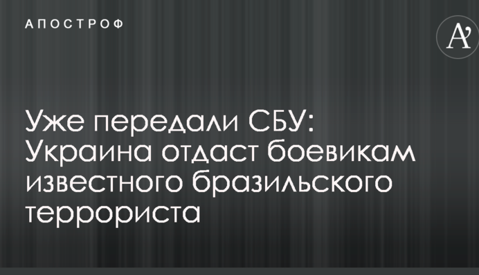 Уже передали СБУ: Украина отдаст боевикам известного бразильского террориста