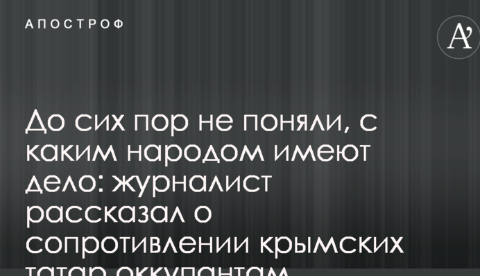 До сих пор не поняли, с каким народом имеют дело: журналист рассказал о сопротивлении крымских татар оккупантам