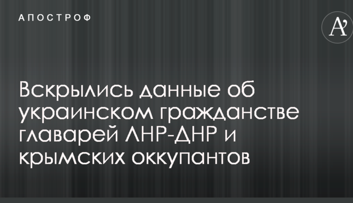 Вскрылись данные об украинском гражданстве главарей ЛНР-ДНР и крымских оккупантов