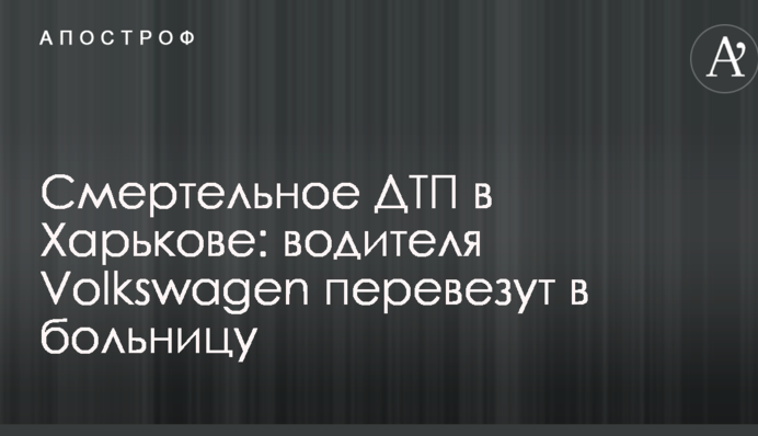 Смертельное ДТП в Харькове: водителя Volkswagen перевезут в больницу