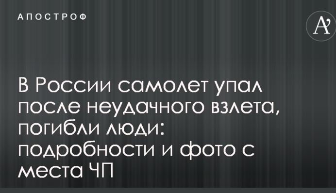 В России самолет упал после неудачного взлета, погибли люди: подробности и фото с места ЧП