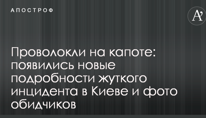 Проволокли на капоте: появились новые подробности жуткого инцидента в Киеве и фото обидчиков
