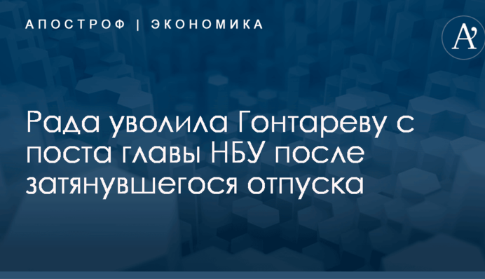 Рада уволила Гонтареву с поста главы НБУ после затянувшегося отпуска