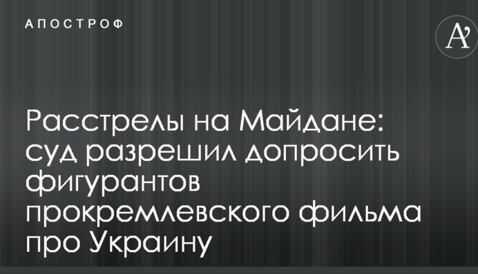 Расстрелы на Майдане: суд разрешил допросить фигурантов прокремлевского фильма про Украину